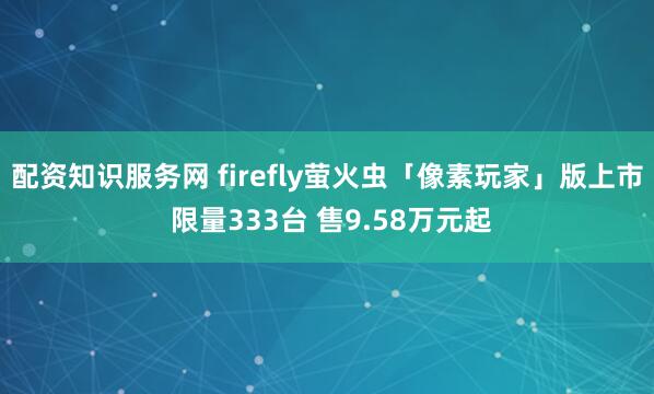 配资知识服务网 firefly萤火虫「像素玩家」版上市 限量333台 售9.58万元起