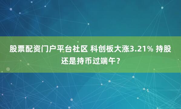 股票配资门户平台社区 科创板大涨3.21% 持股还是持币过端午？