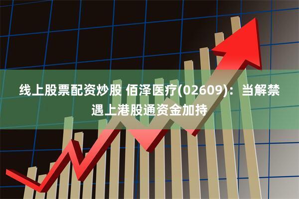 线上股票配资炒股 佰泽医疗(02609)：当解禁遇上港股通资金加持