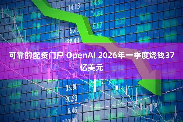 可靠的配资门户 OpenAI 2026年一季度烧钱37亿美元