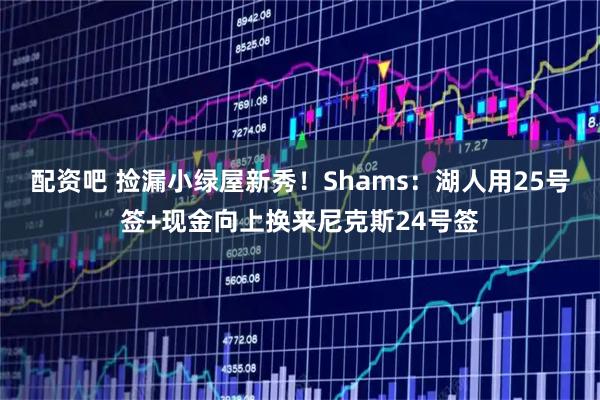 配资吧 捡漏小绿屋新秀！Shams：湖人用25号签+现金向上换来尼克斯24号签