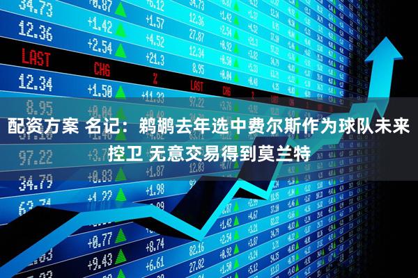 配资方案 名记：鹈鹕去年选中费尔斯作为球队未来控卫 无意交易得到莫兰特