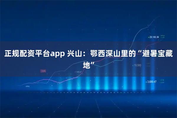 正规配资平台app 兴山：鄂西深山里的“避暑宝藏地”
